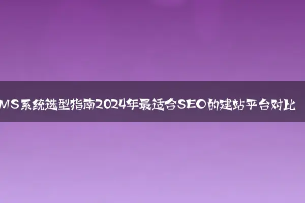 CMS系统选型指南2024年最适合SEO的建站平台对比