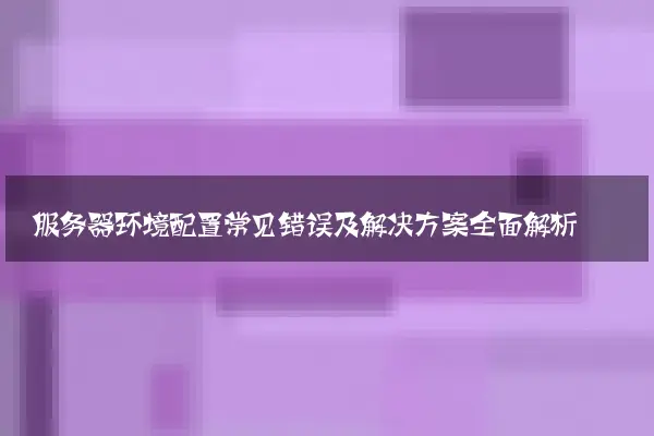 服务器环境配置常见错误及解决方案全面解析
