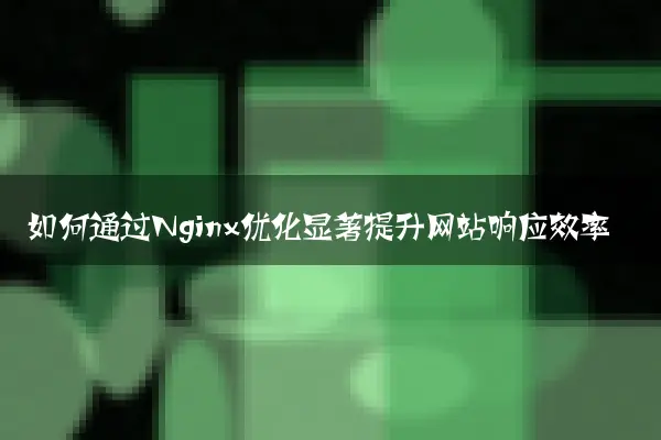 如何通过Nginx优化显著提升网站响应效率