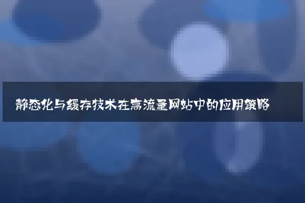 静态化与缓存技术在高流量网站中的应用策略