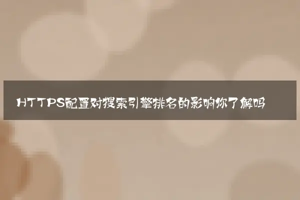 HTTPS配置对搜索引擎排名的影响你了解吗
