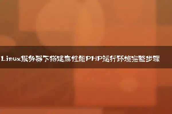 Linux服务器下搭建高性能PHP运行环境完整步骤