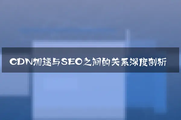 CDN加速与SEO之间的关系深度剖析
