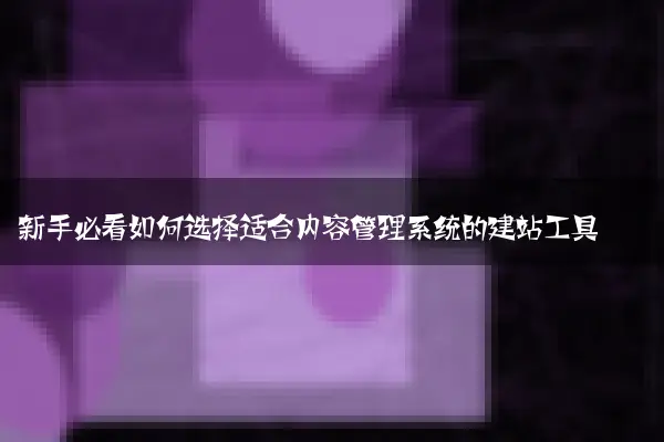新手必看如何选择适合内容管理系统的建站工具