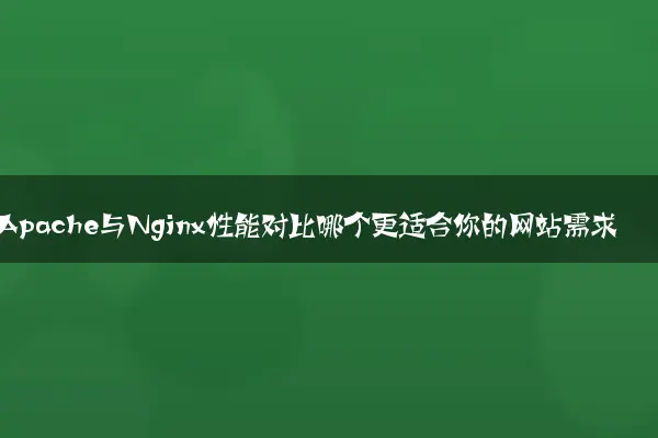 Apache与Nginx性能对比哪个更适合你的网站需求