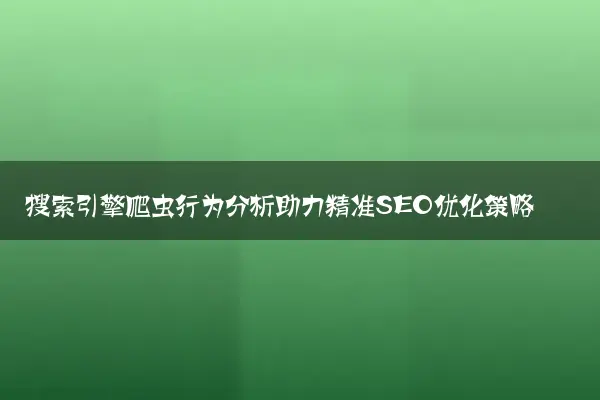 搜索引擎爬虫行为分析助力精准SEO优化策略