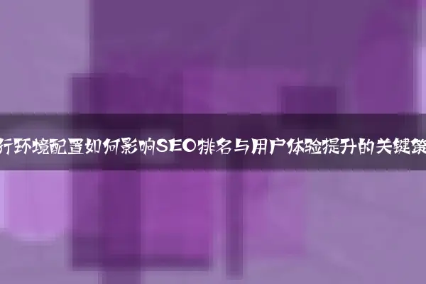 网站运行环境配置如何影响SEO排名与用户体验提升的关键策略