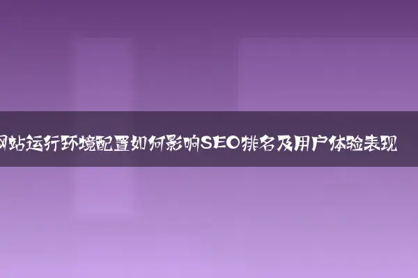 网站运行环境配置如何影响SEO排名及用户体验表现