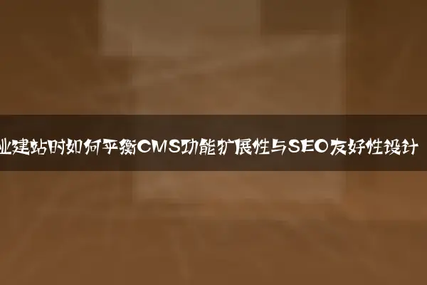 企业建站时如何平衡CMS功能扩展性与SEO友好性设计