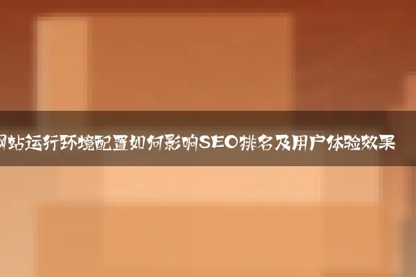 网站运行环境配置如何影响SEO排名及用户体验效果