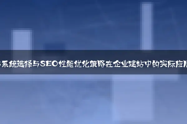 CMS系统选择与SEO性能优化策略在企业建站中的实际应用