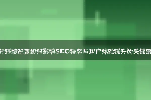 网站运行环境配置如何影响SEO排名与用户体验提升的关键策略