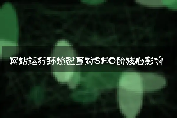 网站运行环境配置对SEO的核心影响