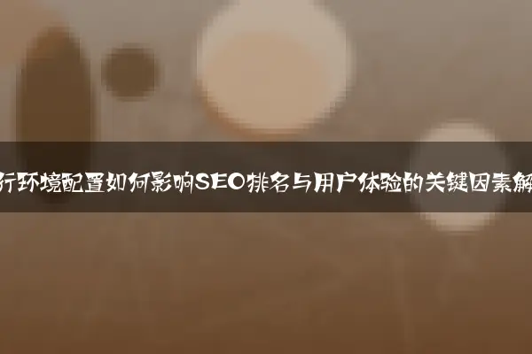 网站运行环境配置如何影响SEO排名与用户体验的关键因素解析