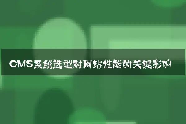 CMS系统选型对网站性能的关键影响
