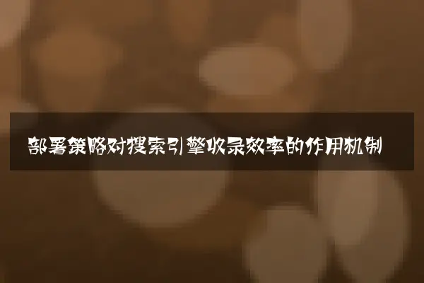 部署策略对搜索引擎收录效率的作用机制