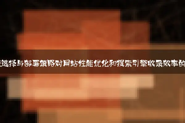 CMS系统选择与部署策略对网站性能优化和搜索引擎收录效率的影响