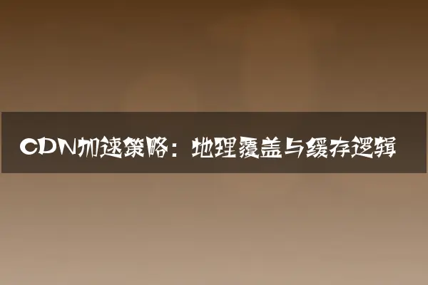 CDN加速策略：地理覆盖与缓存逻辑