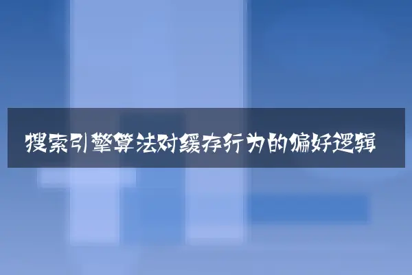 搜索引擎算法对缓存行为的偏好逻辑